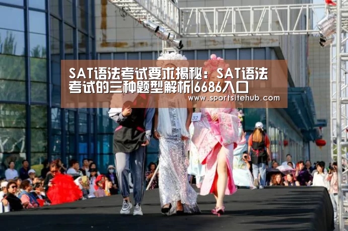 SAT语法考试要求揭秘：SAT语法考试的三种题型解析|6686入口
